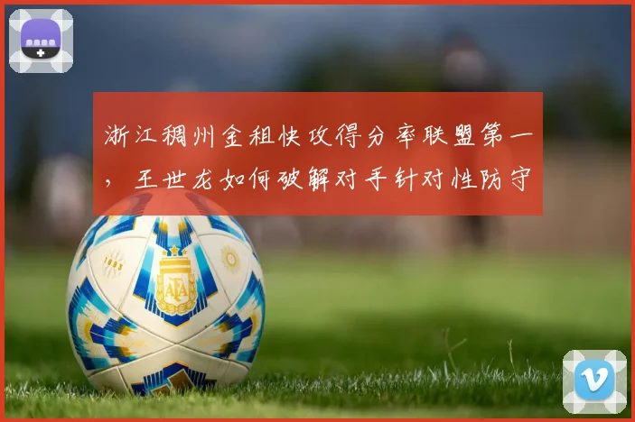 浙江稠州金租快攻得分率联盟第一，王世龙如何破解对手针对性防守？
