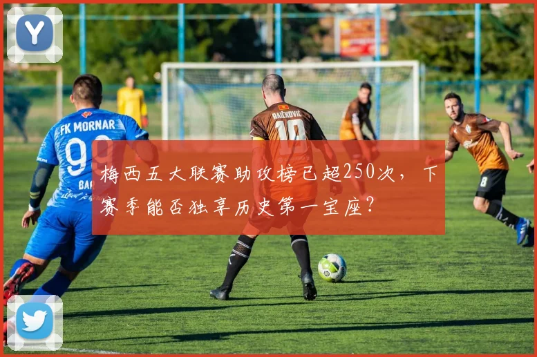 梅西五大联赛助攻榜已超250次，下赛季能否独享历史第一宝座？