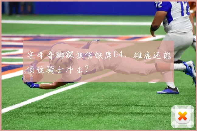 字母哥脚踝扭伤缺席G4，雄鹿还能顶住骑士冲击？