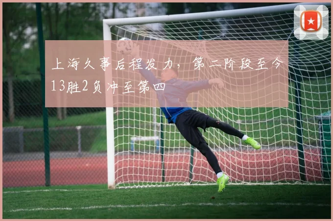 上海久事后程发力，第二阶段至今13胜2负冲至第四