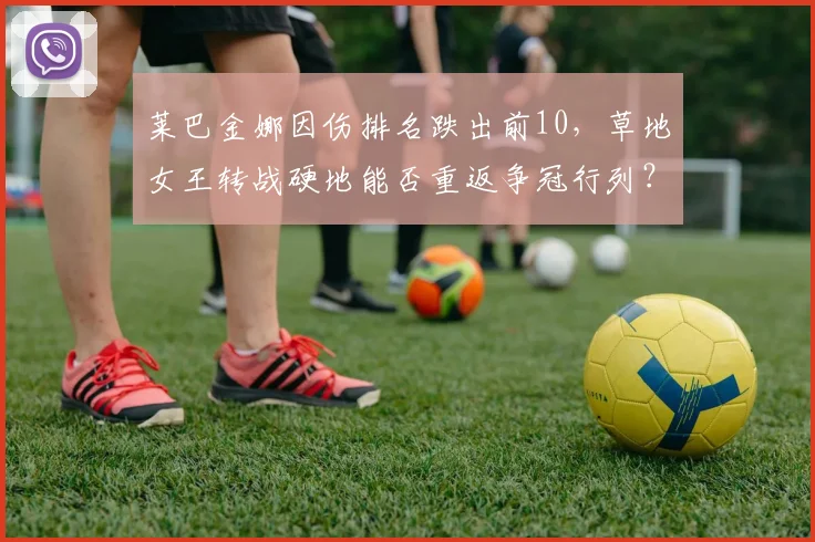 莱巴金娜因伤排名跌出前10，草地女王转战硬地能否重返争冠行列？