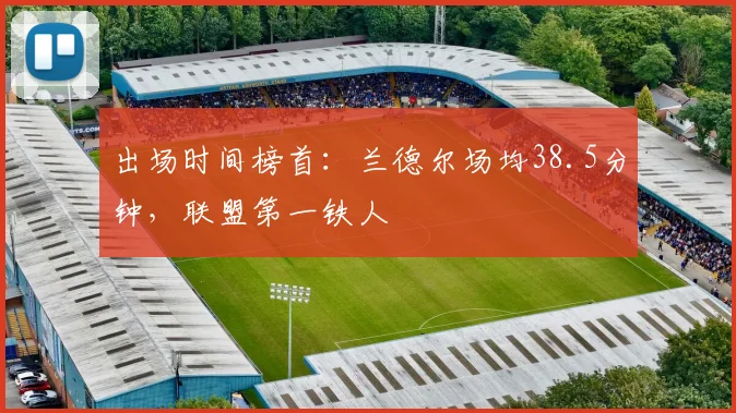 出场时间榜首：兰德尔场均38.5分钟，联盟第一铁人